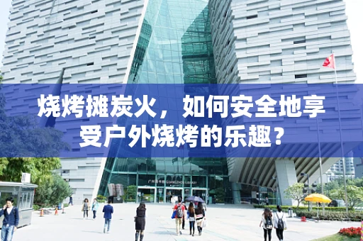 烧烤摊炭火，如何安全地享受户外烧烤的乐趣？