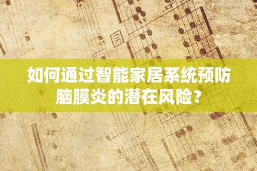 如何通过智能家居系统预防脑膜炎的潜在风险？