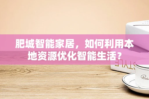 肥城智能家居，如何利用本地资源优化智能生活？