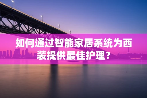 如何通过智能家居系统为西装提供最佳护理？