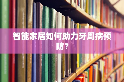 智能家居如何助力牙周病预防？