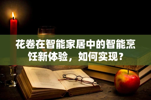 花卷在智能家居中的智能烹饪新体验，如何实现？