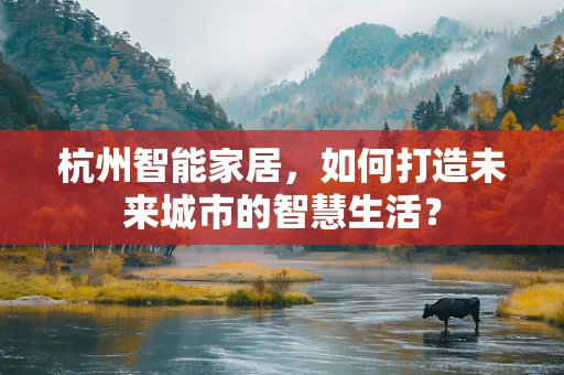 杭州智能家居，如何打造未来城市的智慧生活？