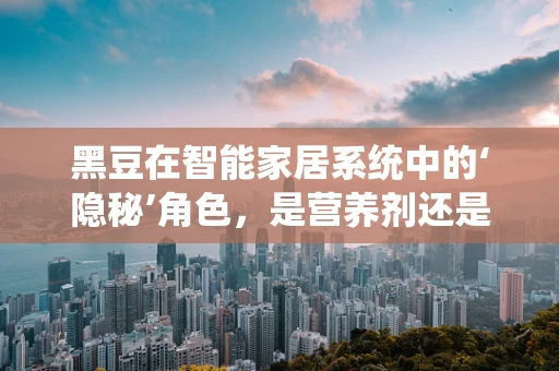 黑豆在智能家居系统中的‘隐秘’角色，是营养剂还是创新元素？
