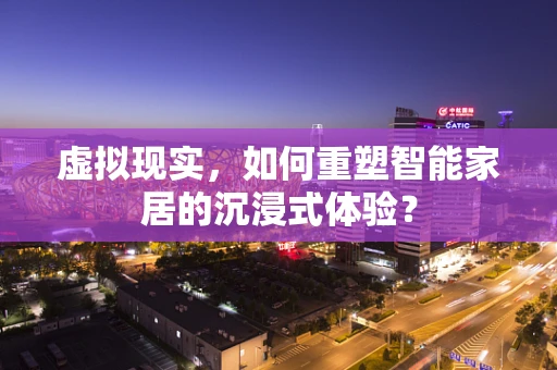 虚拟现实，如何重塑智能家居的沉浸式体验？