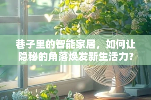 巷子里的智能家居，如何让隐秘的角落焕发新生活力？