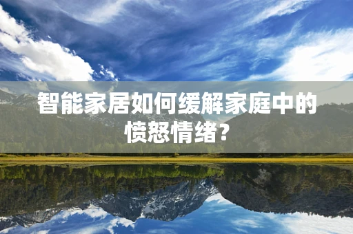 智能家居如何缓解家庭中的愤怒情绪？