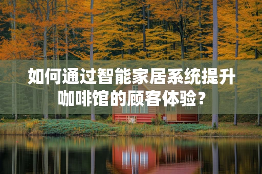 如何通过智能家居系统提升咖啡馆的顾客体验？