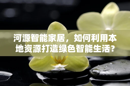 河源智能家居，如何利用本地资源打造绿色智能生活？