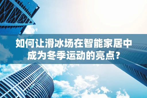 如何让滑冰场在智能家居中成为冬季运动的亮点？