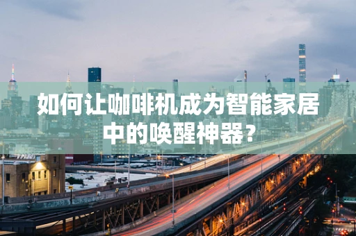 如何让咖啡机成为智能家居中的唤醒神器？