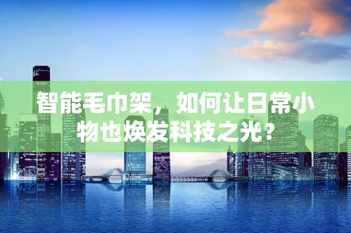智能毛巾架，如何让日常小物也焕发科技之光？