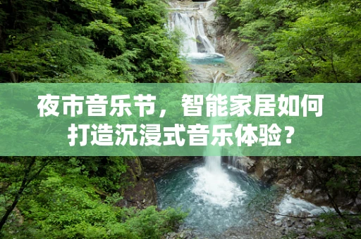 夜市音乐节，智能家居如何打造沉浸式音乐体验？