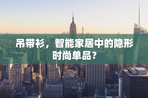 吊带衫，智能家居中的隐形时尚单品？