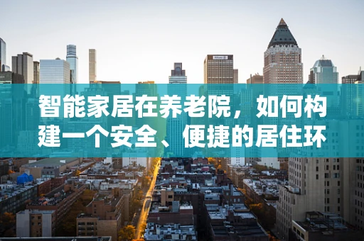 智能家居在养老院，如何构建一个安全、便捷的居住环境？