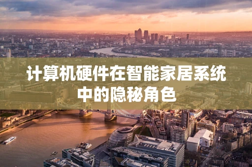 计算机硬件在智能家居系统中的隐秘角色