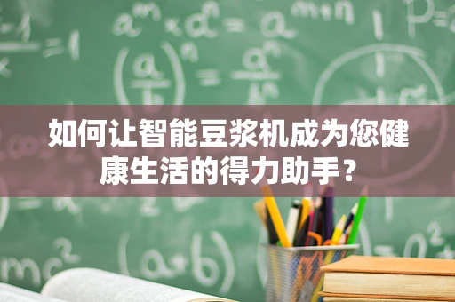 如何让智能豆浆机成为您健康生活的得力助手？