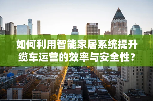 如何利用智能家居系统提升缆车运营的效率与安全性？