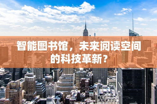 智能图书馆，未来阅读空间的科技革新？