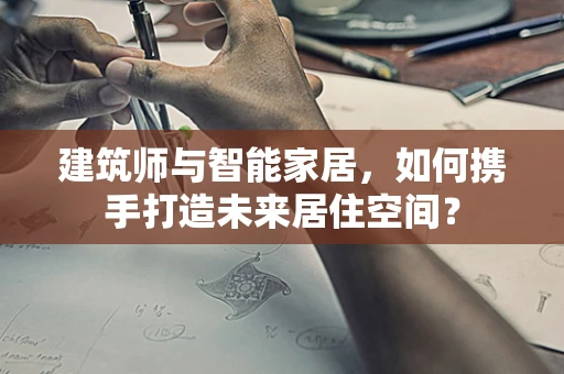 建筑师与智能家居，如何携手打造未来居住空间？