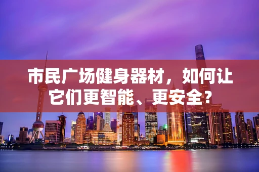 市民广场健身器材，如何让它们更智能、更安全？
