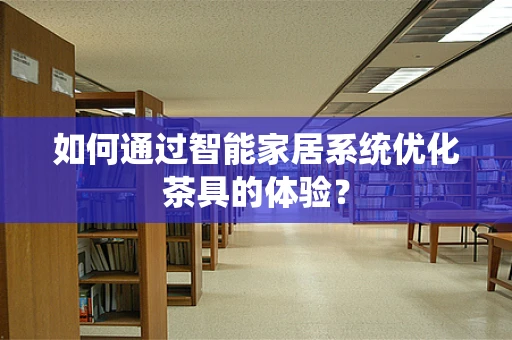 如何通过智能家居系统优化茶具的体验？