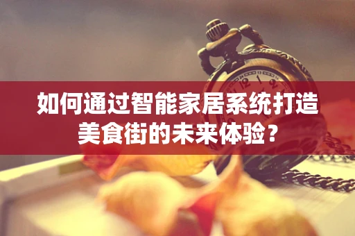 如何通过智能家居系统打造美食街的未来体验？