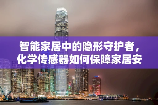 智能家居中的隐形守护者，化学传感器如何保障家居安全？