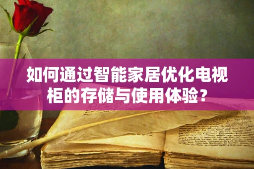 如何通过智能家居优化电视柜的存储与使用体验？