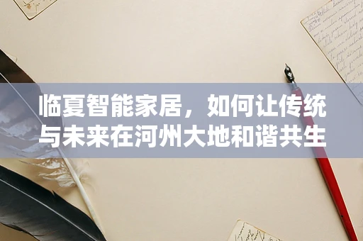 临夏智能家居，如何让传统与未来在河州大地和谐共生？
