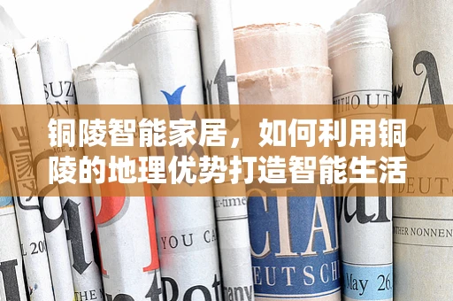铜陵智能家居，如何利用铜陵的地理优势打造智能生活？