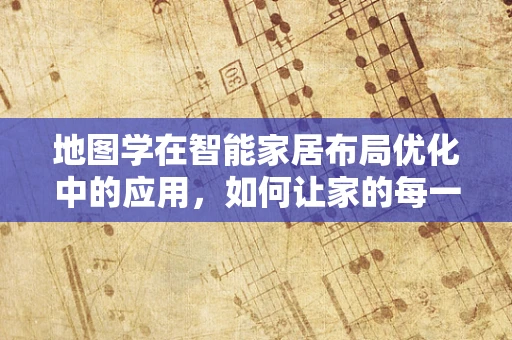 地图学在智能家居布局优化中的应用，如何让家的每一寸都恰到好处？