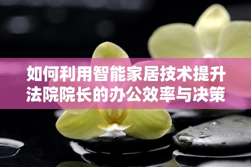 如何利用智能家居技术提升法院院长的办公效率与决策能力？