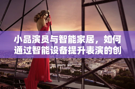 小品演员与智能家居，如何通过智能设备提升表演的创意与互动性？