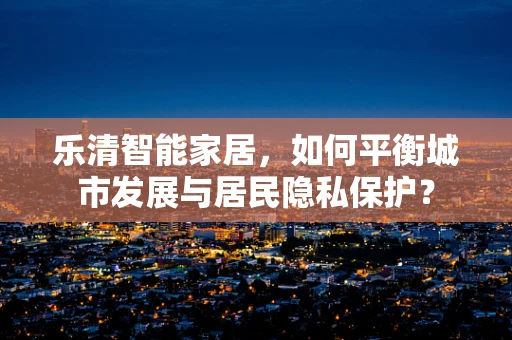 乐清智能家居，如何平衡城市发展与居民隐私保护？
