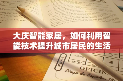 大庆智能家居，如何利用智能技术提升城市居民的生活质量？