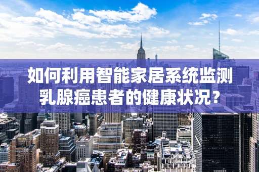 如何利用智能家居系统监测乳腺癌患者的健康状况？