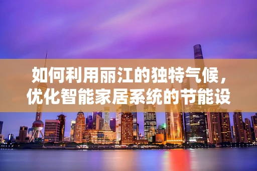 如何利用丽江的独特气候，优化智能家居系统的节能设计？
