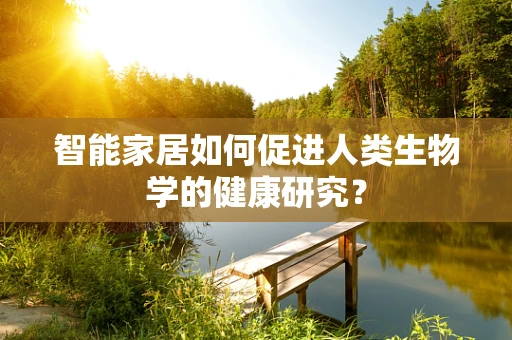 智能家居如何促进人类生物学的健康研究？