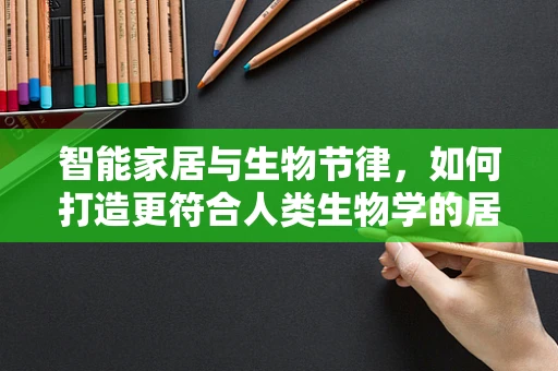 智能家居与生物节律，如何打造更符合人类生物学的居住环境？