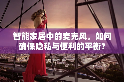 智能家居中的麦克风，如何确保隐私与便利的平衡？