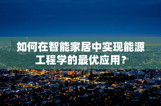 如何在智能家居中实现能源工程学的最优应用？