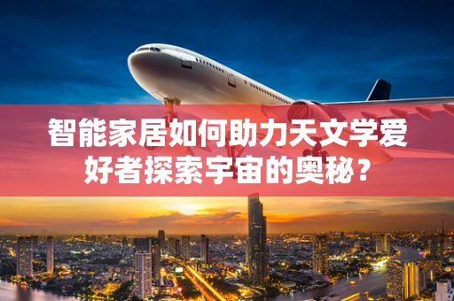 智能家居如何助力天文学爱好者探索宇宙的奥秘？