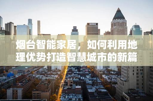 烟台智能家居，如何利用地理优势打造智慧城市的新篇章？