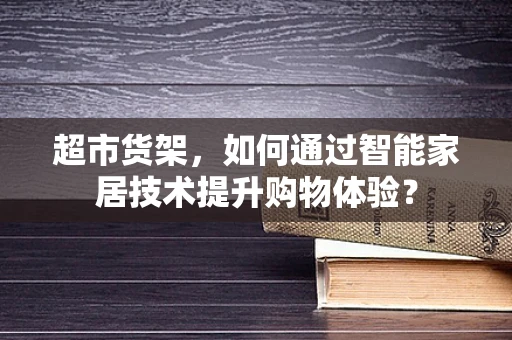 超市货架，如何通过智能家居技术提升购物体验？