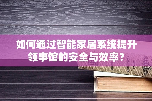如何通过智能家居系统提升领事馆的安全与效率？