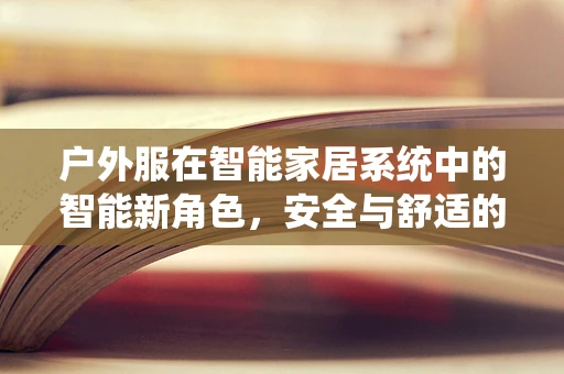 户外服在智能家居系统中的智能新角色，安全与舒适的完美融合
