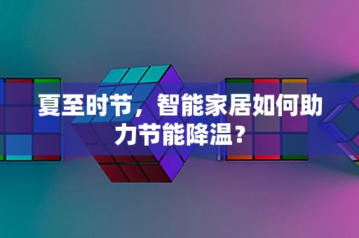 夏至时节，智能家居如何助力节能降温？
