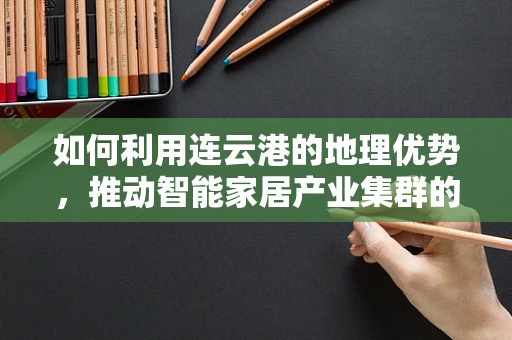 如何利用连云港的地理优势，推动智能家居产业集群的快速发展？