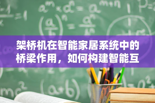 架桥机在智能家居系统中的桥梁作用，如何构建智能互联的未来？